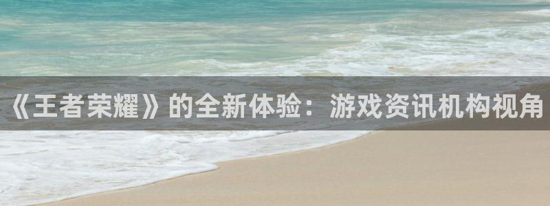 鼎点娱乐平台登录入口：《王者荣耀》的全新体验：游戏资讯机构视