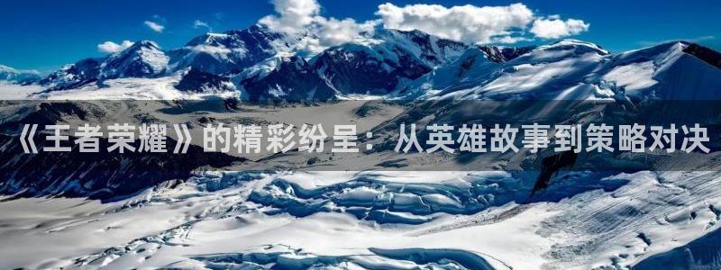 鼎点娱乐登录：《王者荣耀》的精彩纷呈：从英雄故事到策略对决