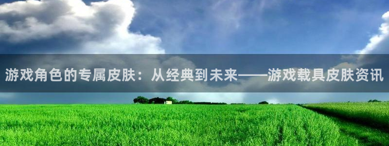 鼎点娱乐平台官网注册：游戏角色的专属皮肤：从经典到未来——游