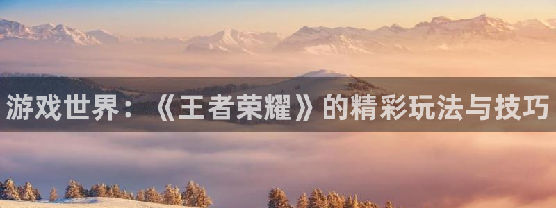 鼎点娱乐4主管：游戏世界：《王者荣耀》的精彩玩法与技巧