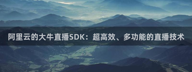 nba免费直播极速：阿里云的大牛直播SDK：超高效、多功能的直播技术